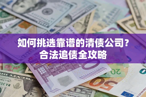济南如何挑选靠谱的清债公司?合法追债全攻略 济南如何挑选靠谱的清债公司?合法追债全攻略