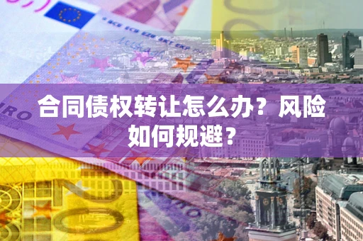 济南合同债权转让怎么办？风险如何规避？