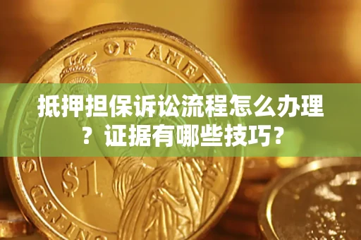 济南抵押担保诉讼流程怎么办理？证据有哪些技巧？