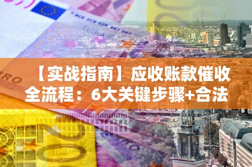 济南【实战指南】应收账款催收全流程：6大关键步骤+合法回款技巧