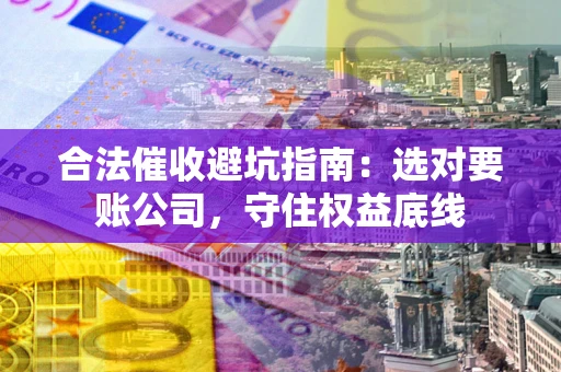 济南合法催收避坑指南：选对要账公司，守住权益底线