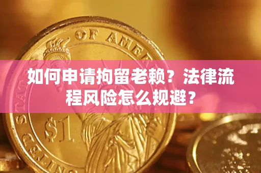 济南如何申请拘留老赖？法律流程风险怎么规避？