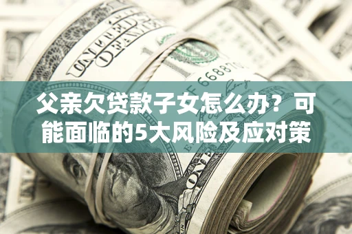 济南父亲欠贷款子女怎么办?可能面临的5大风险及应对策略 济南父亲欠贷款子女怎么办?可能面临的5大风险及应对策略