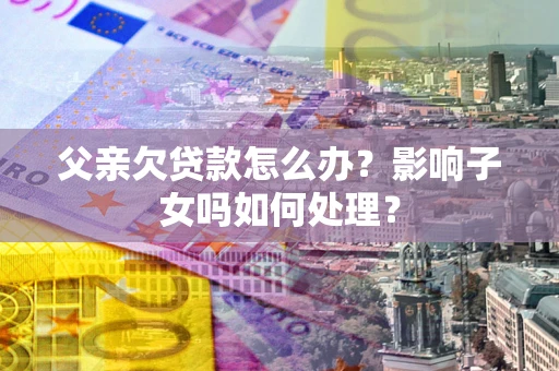 济南父亲欠贷款怎么办？影响子女吗如何处理？
