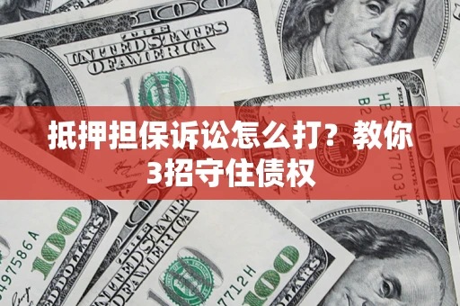 济南抵押担保诉讼怎么打？教你3招守住债权