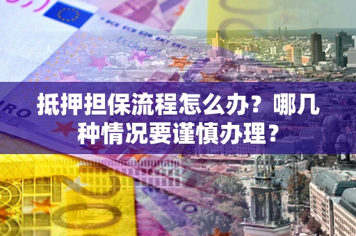 济南抵押担保流程怎么办？哪几种情况要谨慎办理？