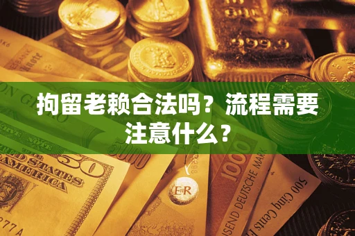 济南拘留老赖合法吗？流程需要注意什么？