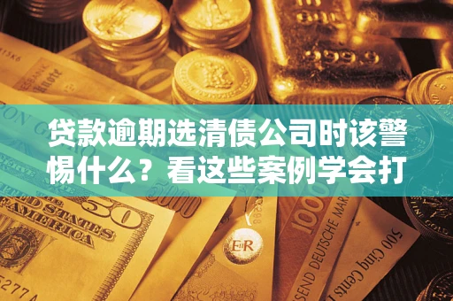 济南贷款逾期选清债公司时该警惕什么？看这些案例学会打翻身仗