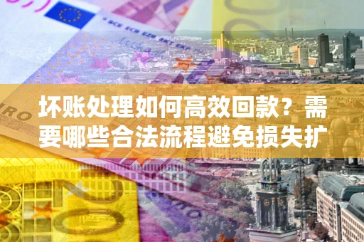 济南坏账处理如何高效回款？需要哪些合法流程避免损失扩大？
