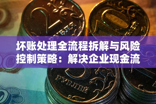 济南坏账处理全流程拆解与风险控制策略：解决企业现金流顽疾的实战指南