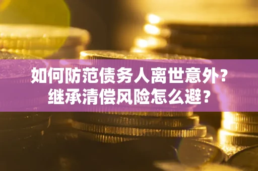 济南如何防范债务人离世意外？继承清偿风险怎么避？