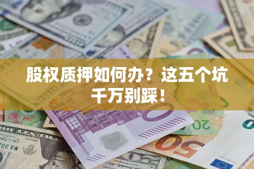 济南股权质押如何办？这五个坑千万别踩！