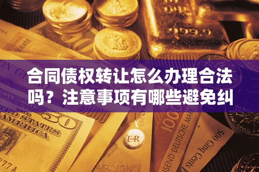 济南合同债权转让怎么办理合法吗？注意事项有哪些避免纠纷？