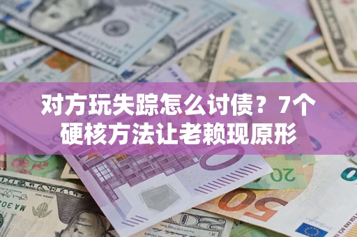 济南对方玩失踪怎么讨债？7个硬核方法让老赖现原形