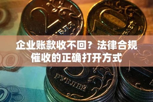 济南企业账款收不回？法律合规催收的正确打开方式