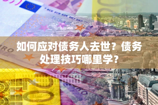 济南如何应对债务人去世？债务处理技巧哪里学？