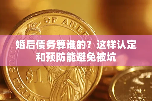 济南婚后债务算谁的？这样认定和预防能避免被坑