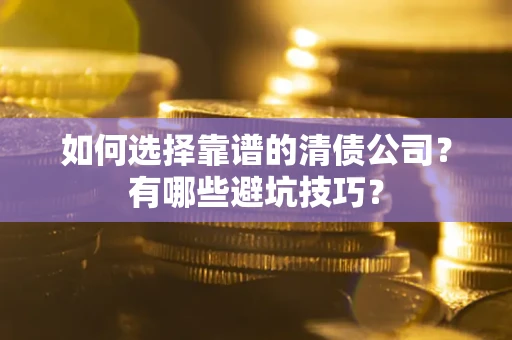 济南如何选择靠谱的清债公司？有哪些避坑技巧？