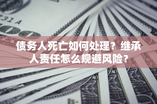 济南债务人死亡如何处理?继承人责任怎么规避风险? 济南债务人死亡如何处理?继承人责任怎么规避风险?
