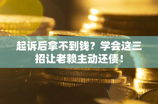 济南起诉后拿不到钱？学会这三招让老赖主动还债！