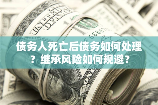 济南债务人死亡后债务如何处理？继承风险如何规避？