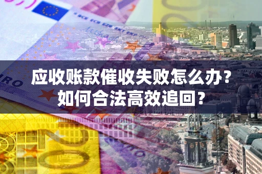济南应收账款催收失败怎么办？如何合法高效追回？