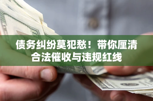 济南债务纠纷莫犯愁！带你厘清合法催收与违规红线
