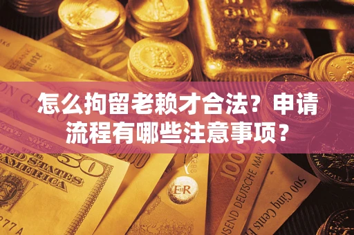 济南怎么拘留老赖才合法？申请流程有哪些注意事项？