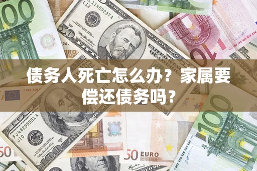 济南债务人死亡怎么办？家属要偿还债务吗？