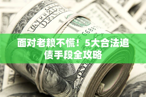 济南面对老赖不慌！5大合法追债手段全攻略