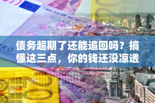 济南债务超期了还能追回吗？搞懂这三点，你的钱还没凉透