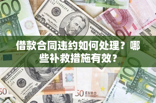 济南借款合同违约如何处理？哪些补救措施有效？