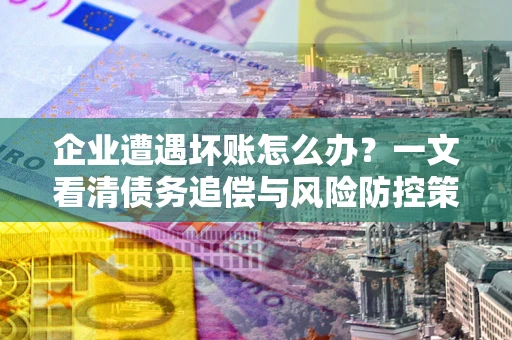 济南企业遭遇坏账怎么办？一文看清债务追偿与风险防控策略
