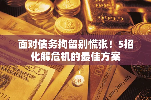 济南面对债务拘留别慌张！5招化解危机的最佳方案