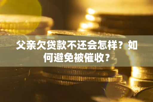济南父亲欠贷款不还会怎样？如何避免被催收？