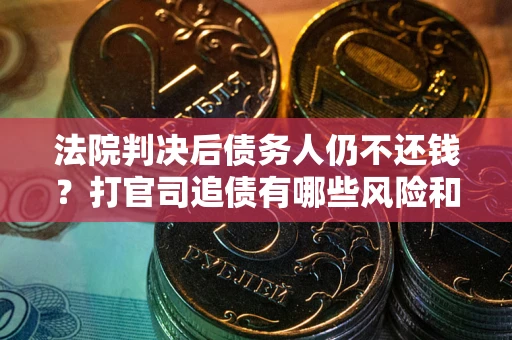 济南法院判决后债务人仍不还钱？打官司追债有哪些风险和技巧？