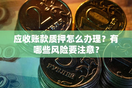 济南应收账款质押怎么办理？有哪些风险要注意？