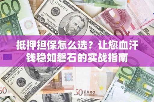 济南抵押担保怎么选？让您血汗钱稳如磐石的实战指南