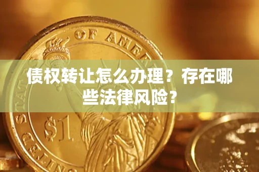 济南债权转让怎么办理？存在哪些法律风险？