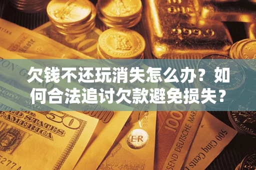 济南欠钱不还玩消失怎么办？如何合法追讨欠款避免损失？