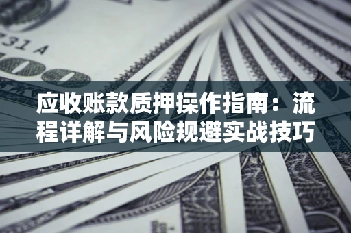 济南应收账款质押操作指南:流程详解与风险规避实战技巧 济南应收账款质押操作指南:流程详解与风险规避实战技巧
