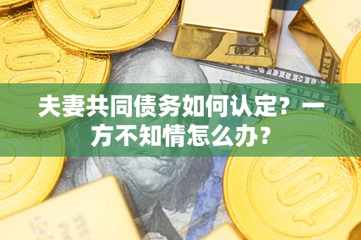 济南夫妻共同债务如何认定？一方不知情怎么办？