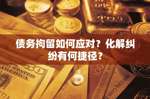 济南债务拘留如何应对？化解纠纷有何捷径？