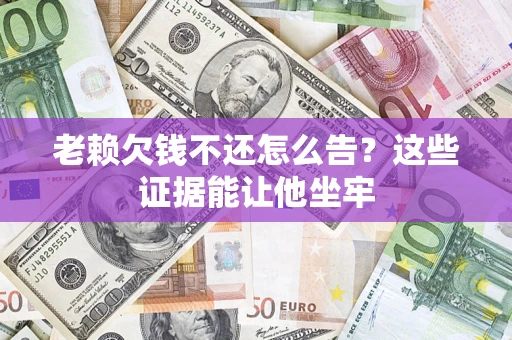 济南老赖欠钱不还怎么告？这些证据能让他坐牢