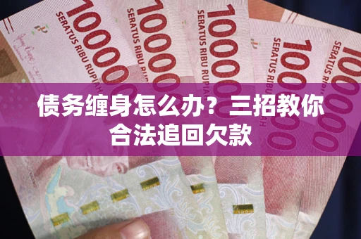 济南债务缠身怎么办？三招教你合法追回欠款