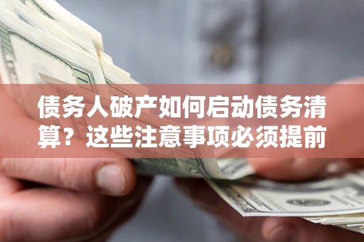 济南债务人破产如何启动债务清算？这些注意事项必须提前知道