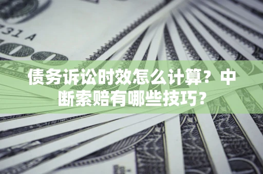 济南债务诉讼时效怎么计算？中断索赔有哪些技巧？