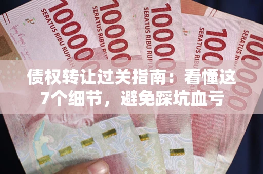 济南债权转让过关指南：看懂这7个细节，避免踩坑血亏