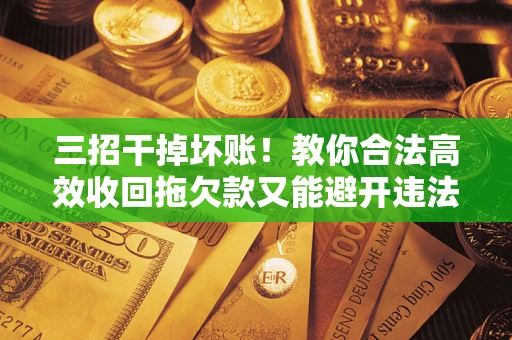 济南三招干掉坏账！教你合法高效收回拖欠款又能避开违法雷区