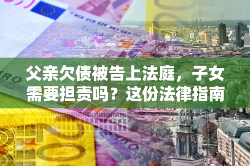 济南父亲欠债被告上法庭，子女需要担责吗？这份法律指南必须看完